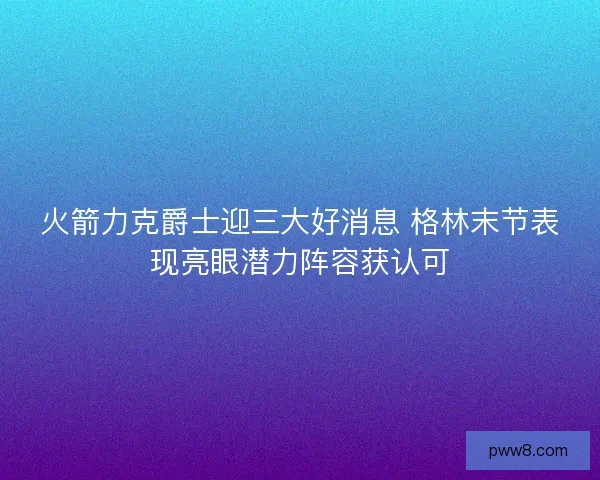 火箭力克爵士迎三大好消息 格林末节表现亮眼潜力阵容获认可