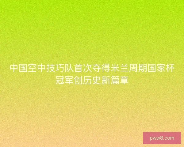 中国空中技巧队首次夺得米兰周期国家杯冠军创历史新篇章