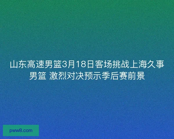 山东高速男篮3月18日客场挑战上海久事男篮 激烈对决预示季后赛前景
