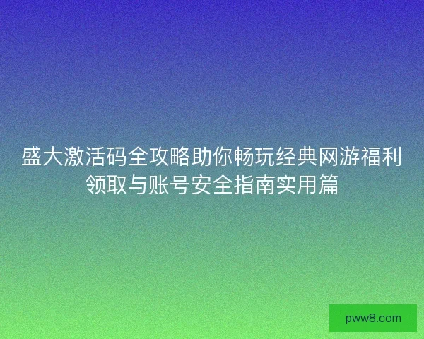 盛大激活码全攻略助你畅玩经典网游福利领取与账号安全指南实用篇