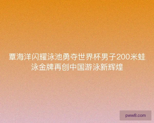 覃海洋闪耀泳池勇夺世界杯男子200米蛙泳金牌再创中国游泳新辉煌