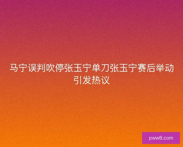 马宁误判吹停张玉宁单刀张玉宁赛后举动引发热议