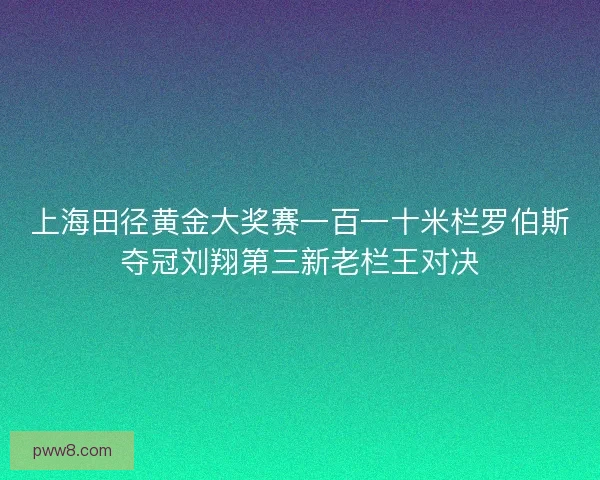 上海田径黄金大奖赛一百一十米栏罗伯斯夺冠刘翔第三新老栏王对决