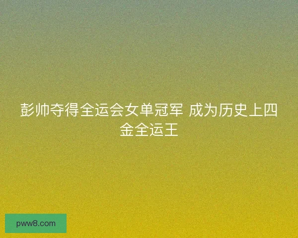 彭帅夺得全运会女单冠军 成为历史上四金全运王