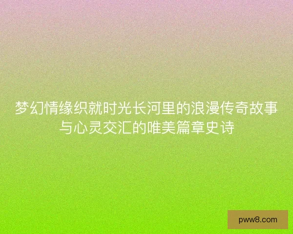 梦幻情缘织就时光长河里的浪漫传奇故事与心灵交汇的唯美篇章史诗